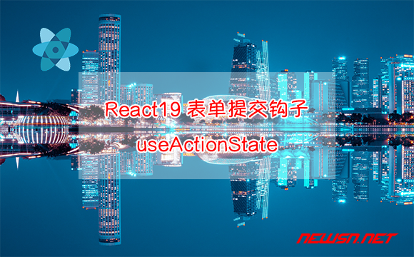 苏南大叔：React19新特性，如何理解表单提交钩子useActionState？ - useactionstate