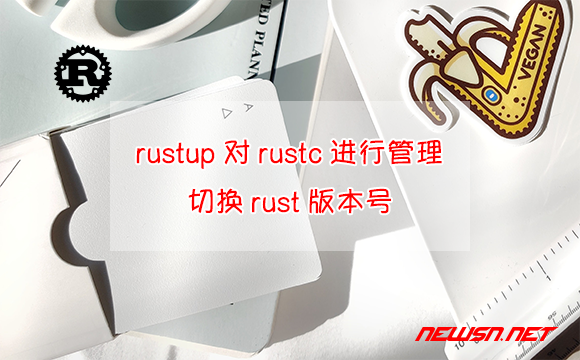 苏南大叔：rustup如何对rustc和cargo进行管理？切换rust版本号 - rustup对rust版本进行管理