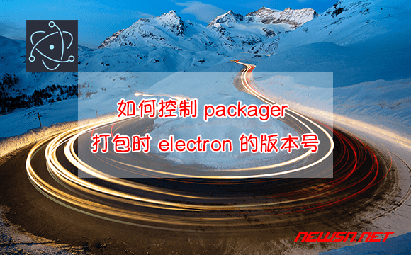 苏南大叔：如何控制 packager 打包时 electron 的版本号？ - electron-packager-spec-version