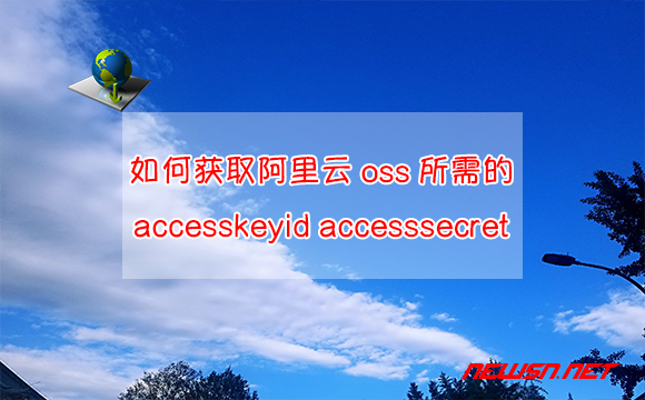 苏南大叔：如何获取阿里云oss所需的accesskeyid和accesssecret？ - aliyun-oss