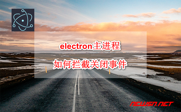 苏南大叔：electron主进程如何拦截关闭事件？关闭事件触发顺序 - electron-quit