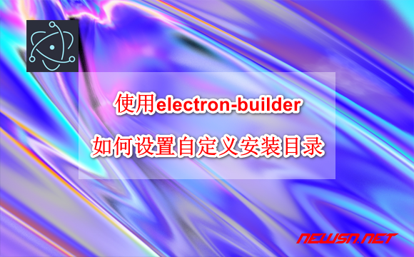 苏南大叔：使用electron-builder，如何设置设置用户可选择安装目录？ - electron-change-directory