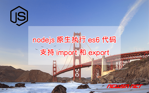 苏南大叔：nodejs如何原生执行es6代码？支持import和export - nodejs-run-es6