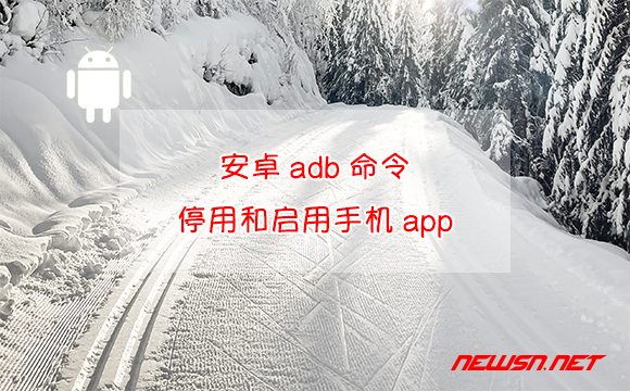 苏南大叔：安卓adb命令，如何停用和启用手机app软件？应用管理 - adb-disable-user