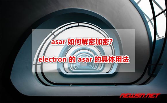 苏南大叔：asar 如何解密加密？electron 的 asar 的具体用法 - electron-asar
