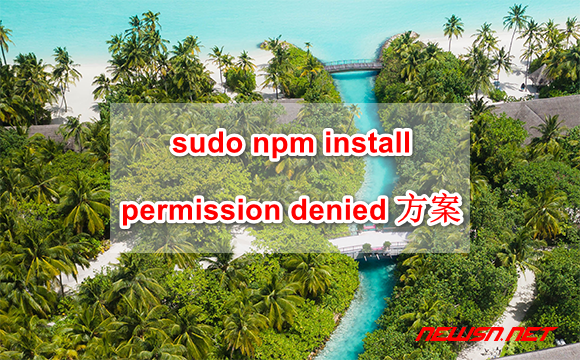 苏南大叔：sudo npm install 时，报错 permission denied 的解决方案 - npm-install-permision