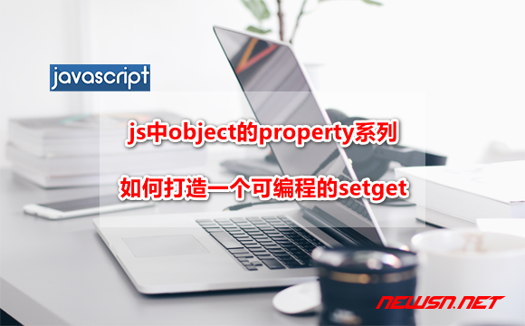 苏南大叔：js中object的property系列，如何打造一个可编程的setget? - js-object-setget-hero