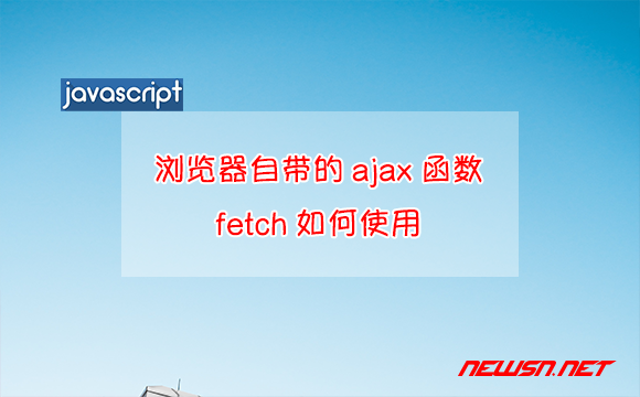 苏南大叔：JavaScript，浏览器自带的ajax函数fetch如何使用？ - ajax-fetch