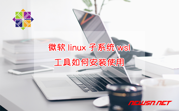 苏南大叔：微软官方出品的linux子系统工具WSL，如何安装使用？ - windows-linux-centos-hero