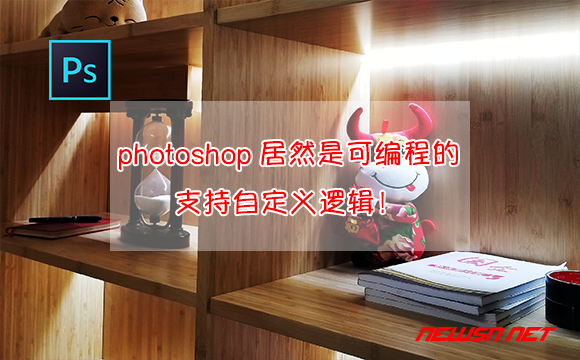 苏南大叔：photoshop居然是可编程的！支持自定义逻辑！ - photoshop-connection