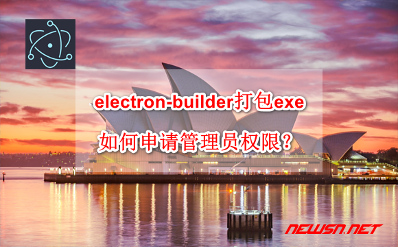苏南大叔：使用electron-builder打包exe，如何申请管理员权限？ - electron-execute-level