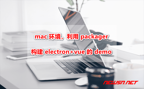 苏南大叔：mac 环境，如何利用packager构建electron-vue的范例？ - mac-electron-vue-packager