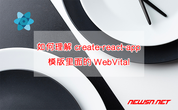 苏南大叔：create-react-app项目，如何理解用户体验指标WebVital？ - WebVital