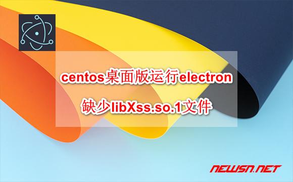 苏南大叔：centos桌面版运行electron，缺少libXss.so.1文件的解决方案 - libxss_install