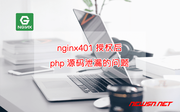 苏南大叔：nginx401授权后，如何解决php源码泄漏的问题？ - nginx-401-php