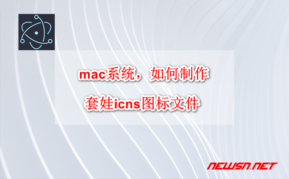 苏南大叔： mac系统，如何制作electron专用的套娃icns图标文件？ - electron-icns