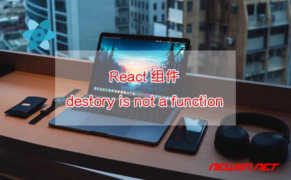 苏南大叔：React组件，如何解决destory is not a function的问题？ - destory-is-not-a-function