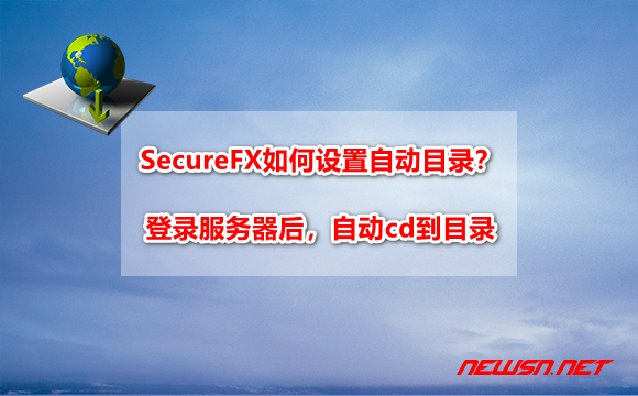 苏南大叔：SecureFX如何设置自动目录？登录服务器后，自动cd到目录 - securefx-download