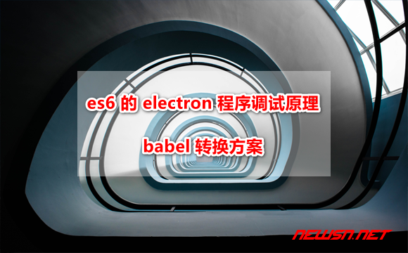 苏南大叔： es6 版 electron 程序 vscode 调试，babel 转换方案 - electron-babel