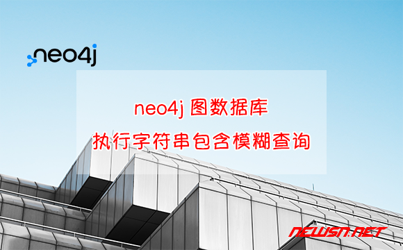 苏南大叔：neo4j图数据库，如何执行字符串包含模糊查询？ - neo4j-contains