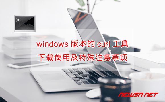 苏南大叔：windows版本的curl工具，如何下载使用？特殊注意事项 - windows-curl