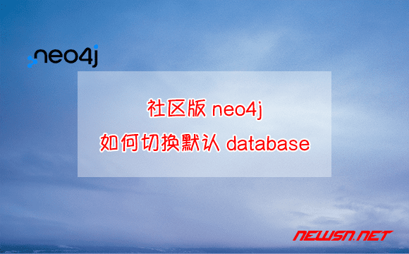苏南大叔：neo4j图数据库，社区版neo4j如何切换默认database？ - neo4j-切换database