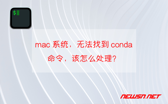 苏南大叔：mac系统，无法找到conda命令，该怎么处理？ - mac-conda-hero