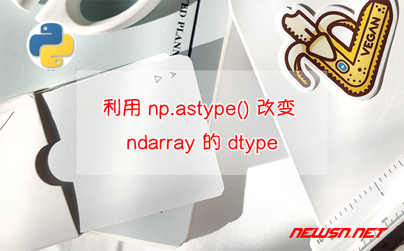 苏南大叔：python教程，如何利用 np.astype() 改变 ndarray 的 dtype? - 改变dtype