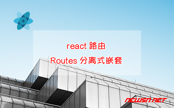 苏南大叔：React路由，Routes + Route 如何实现路由的分离式嵌套？ - 分离式路由嵌套