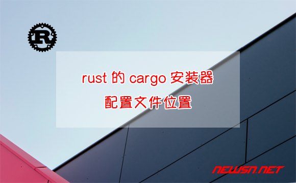 苏南大叔：rust的cargo安装器，配置文件位置在哪里？如何查看 - cargo配置文件位置