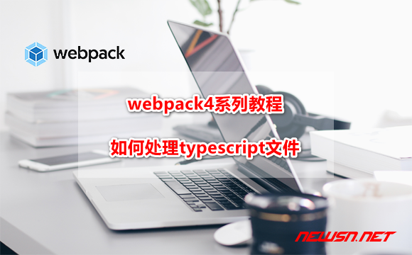 苏南大叔：webpack4系列教程，如何处理typescript文件？ - webpack-ts-loader