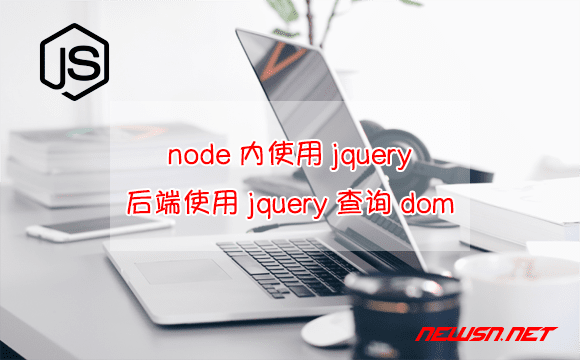 苏南大叔：node内使用jquery，后端如何使用jquery查询dom？ - node-jquery